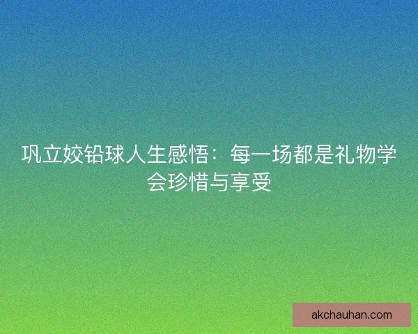巩立姣铅球人生感悟：每一场都是礼物学会珍惜与享受