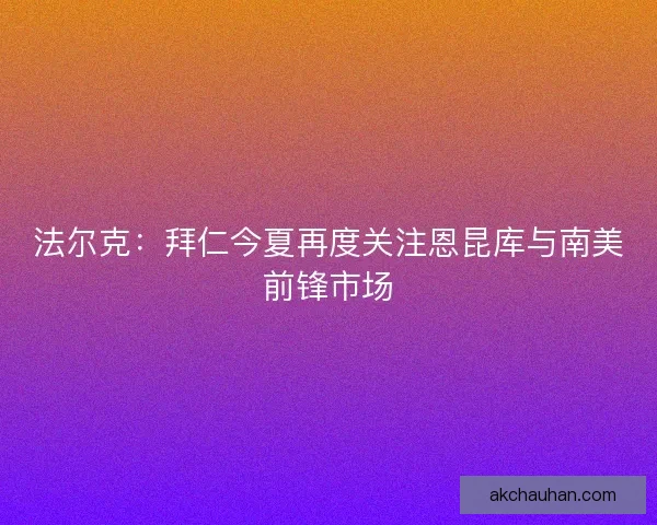 法尔克：拜仁今夏再度关注恩昆库与南美前锋市场